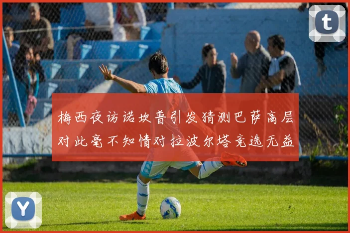 梅西夜访诺坎普引发猜测巴萨高层对此毫不知情对拉波尔塔竞选无益