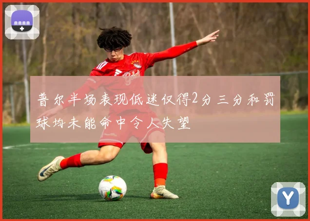普尔半场表现低迷仅得2分三分和罚球均未能命中令人失望