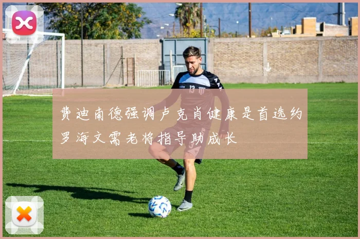 费迪南德强调卢克肖健康是首选约罗海文需老将指导助成长