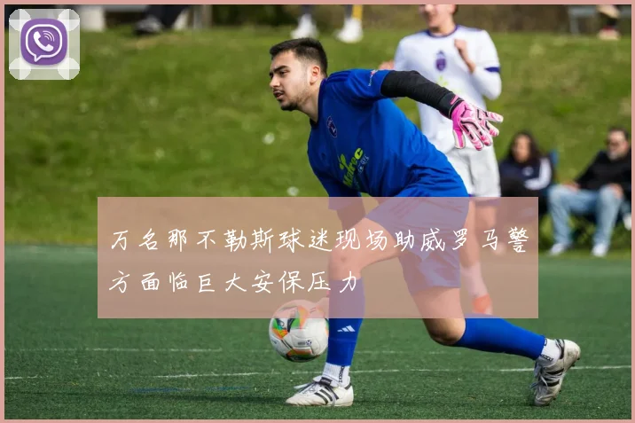 万名那不勒斯球迷现场助威罗马警方面临巨大安保压力