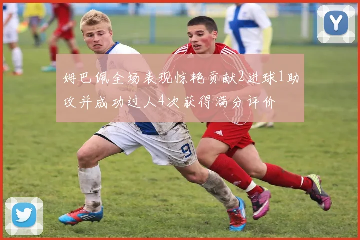 姆巴佩全场表现惊艳贡献2进球1助攻并成功过人4次获得满分评价