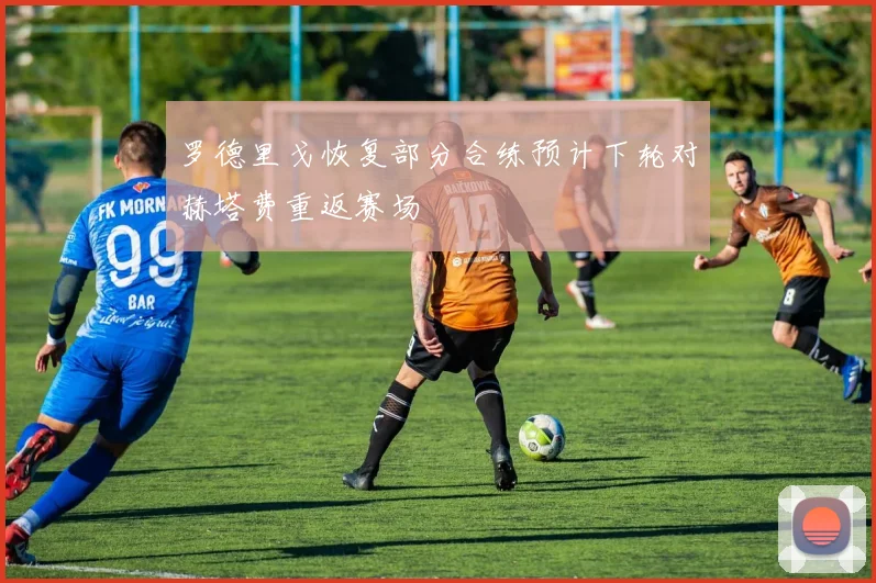 罗德里戈恢复部分合练预计下轮对赫塔费重返赛场