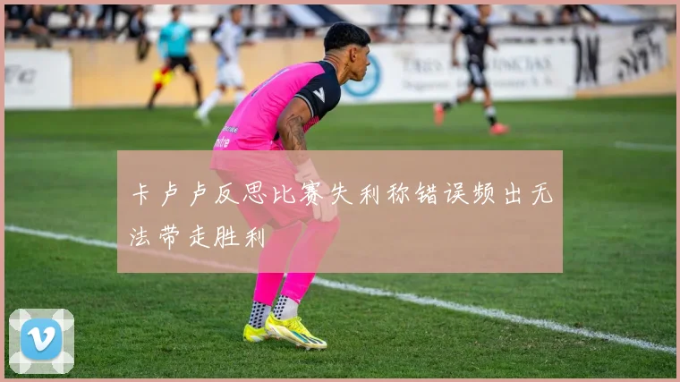 卡卢卢反思比赛失利称错误频出无法带走胜利