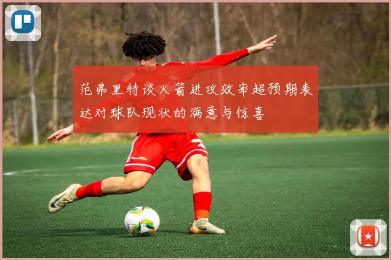 范弗里特谈火箭进攻效率超预期表达对球队现状的满意与惊喜