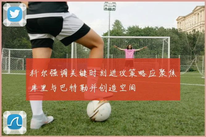 科尔强调关键时刻进攻策略应聚焦库里与巴特勒并创造空间