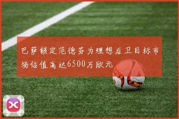 巴萨锁定范德芬为理想后卫目标市场估值高达6500万欧元