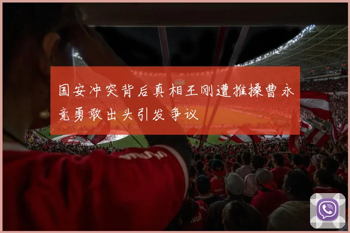 国安冲突背后真相王刚遭推搡曹永竞勇敢出头引发争议