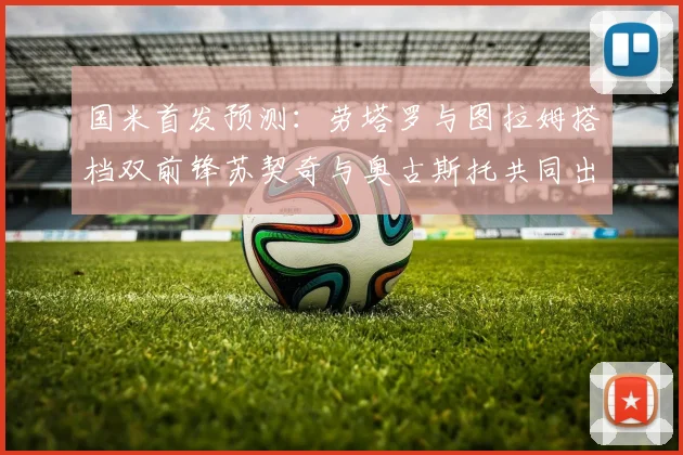国米首发预测：劳塔罗与图拉姆搭档双前锋苏契奇与奥古斯托共同出战