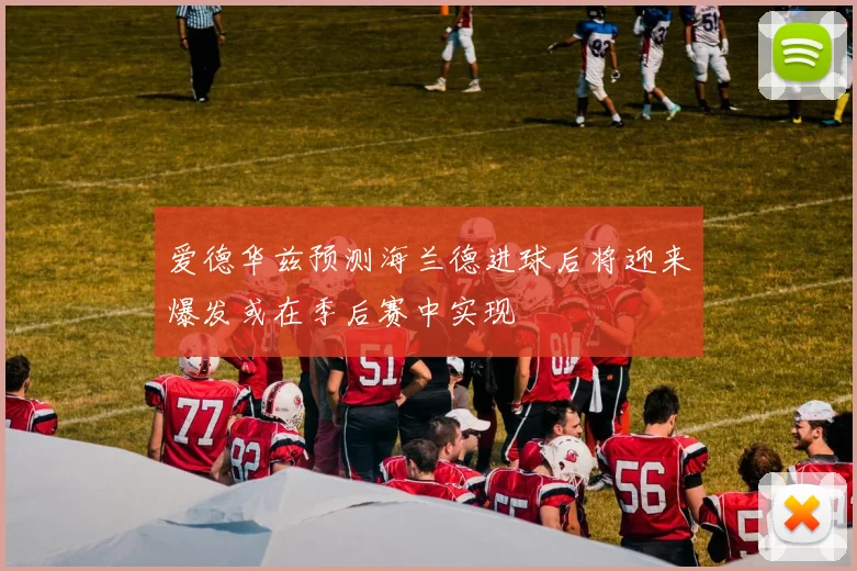 爱德华兹预测海兰德进球后将迎来爆发或在季后赛中实现