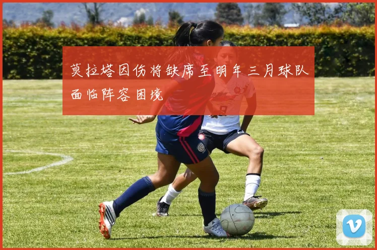 莫拉塔因伤将缺席至明年三月球队面临阵容困境