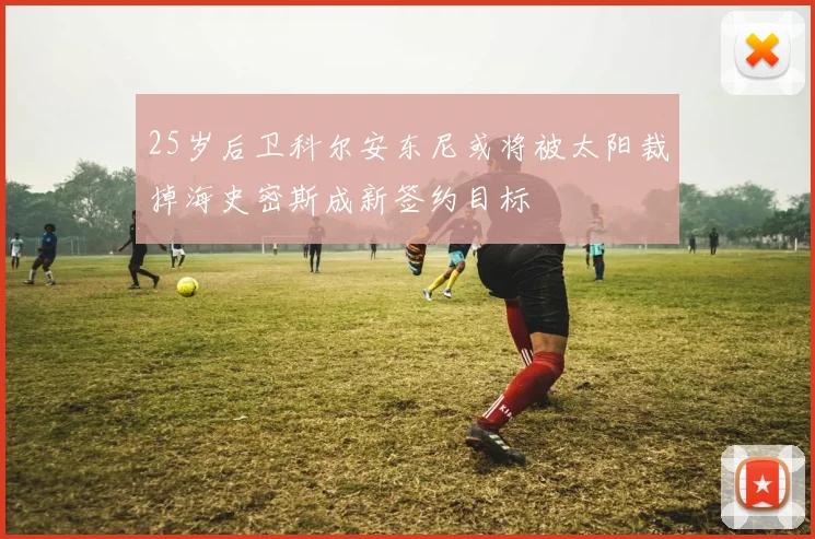 25岁后卫科尔安东尼或将被太阳裁掉海史密斯成新签约目标
