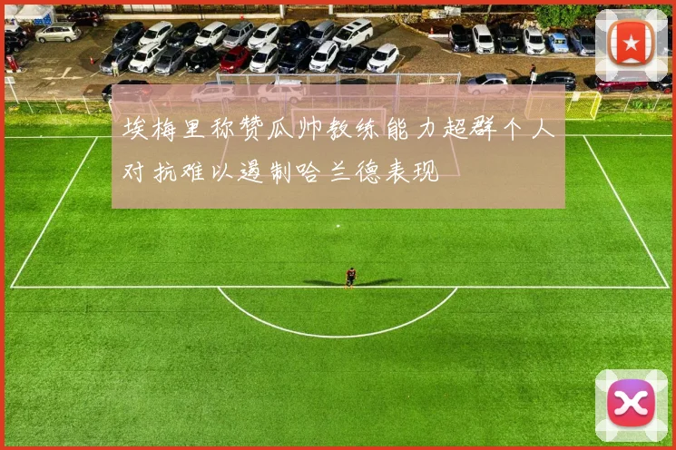 埃梅里称赞瓜帅教练能力超群个人对抗难以遏制哈兰德表现