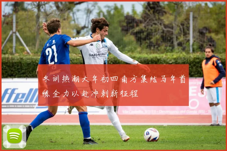 冬训热潮大年初四南方集结马年首练全力以赴冲刺新征程