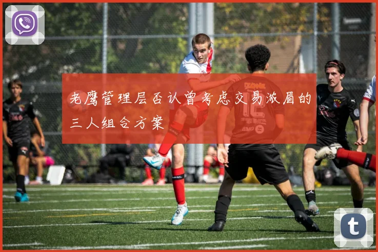 老鹰管理层否认曾考虑交易浓眉的三人组合方案