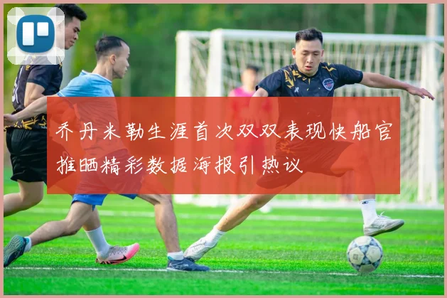 乔丹米勒生涯首次双双表现快船官推晒精彩数据海报引热议