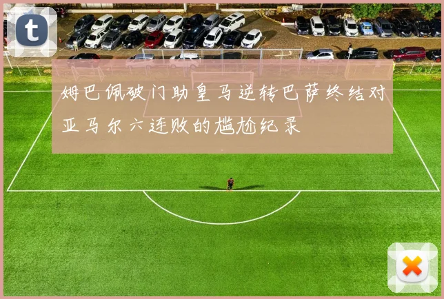 姆巴佩破门助皇马逆转巴萨终结对亚马尔六连败的尴尬纪录