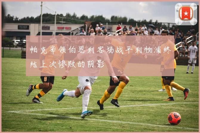 帕克率领伯恩利客场战平利物浦终结上次惨败的阴影