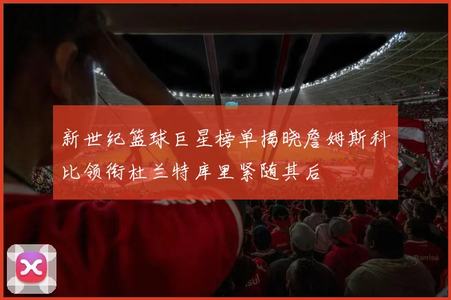 新世纪篮球巨星榜单揭晓詹姆斯科比领衔杜兰特库里紧随其后