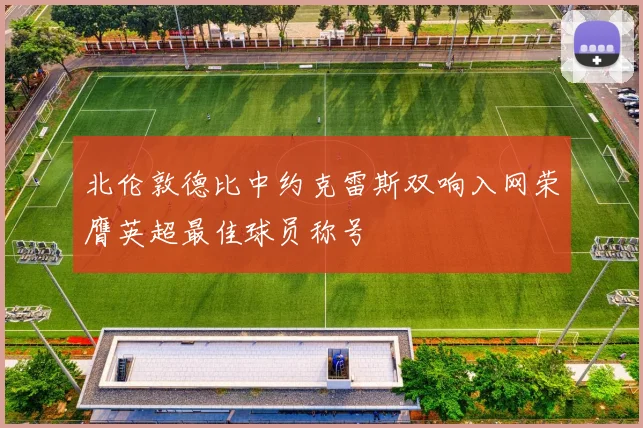 北伦敦德比中约克雷斯双响入网荣膺英超最佳球员称号