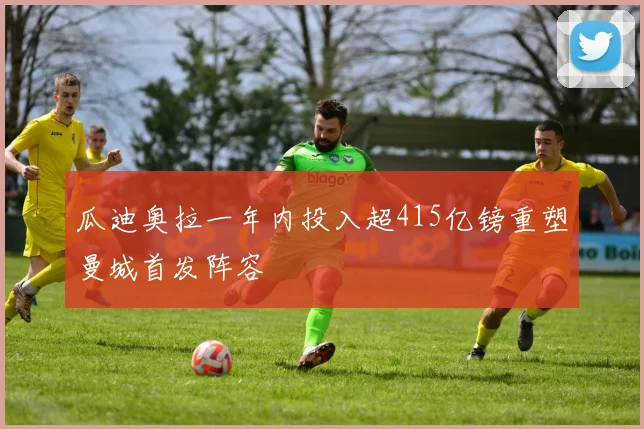 瓜迪奥拉一年内投入超415亿镑重塑曼城首发阵容
