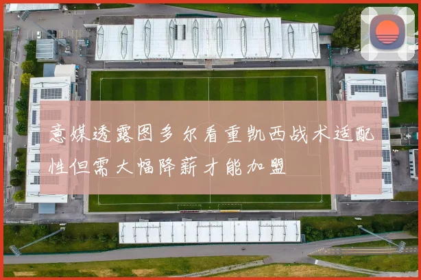 意媒透露图多尔看重凯西战术适配性但需大幅降薪才能加盟