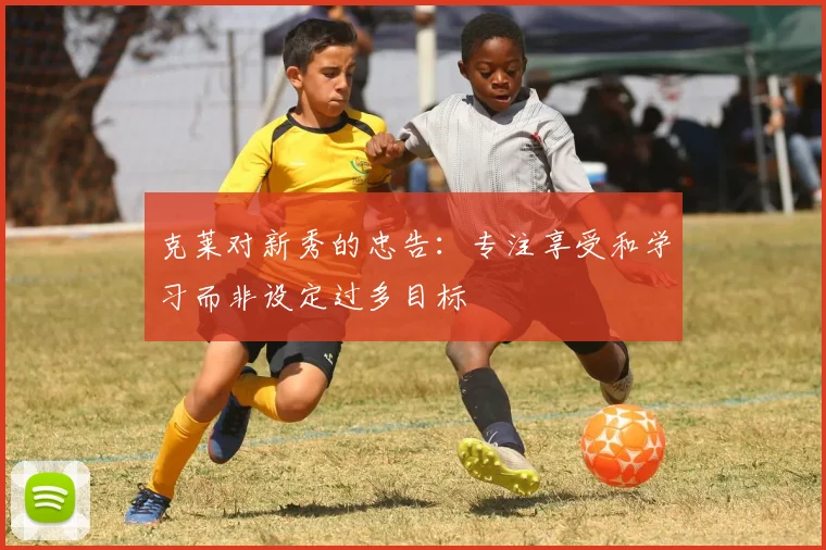 克莱对新秀的忠告：专注享受和学习而非设定过多目标