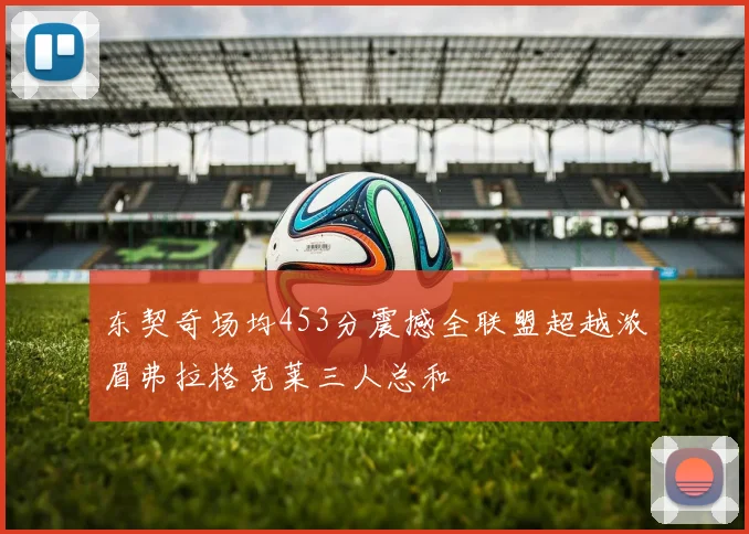 东契奇场均453分震撼全联盟超越浓眉弗拉格克莱三人总和