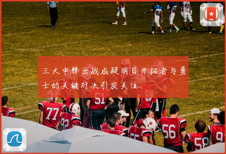 三大中锋出战成疑明日开拓者与勇士的关键对决引发关注