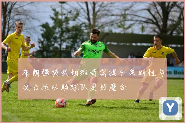 布朗强调武切维奇需提升果断性与攻击性以助球队更好磨合