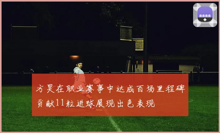 方昊在职业赛事中达成百场里程碑贡献11粒进球展现出色表现