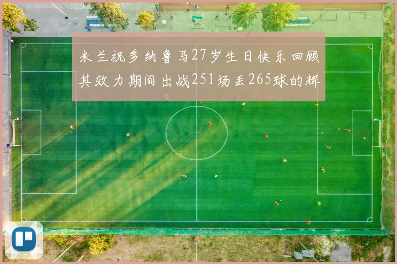 米兰祝多纳鲁马27岁生日快乐回顾其效力期间出战251场丢265球的辉煌历程