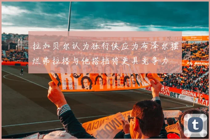 拉加贝尔认为独行侠应为布泽尔摆烂弗拉格与他搭档将更具竞争力