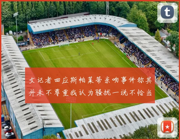 女记者回应斯帕莱蒂亲吻事件称其并未不尊重我认为骚扰一说不恰当