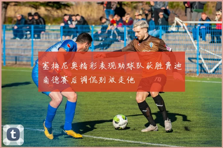塞梅尼奥精彩表现助球队获胜费迪南德赛后调侃别放走他