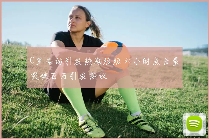 C罗专访引发热潮短短六小时点击量突破百万引发热议