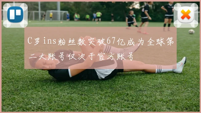 C罗ins粉丝数突破67亿成为全球第二大账号仅次于官方账号
